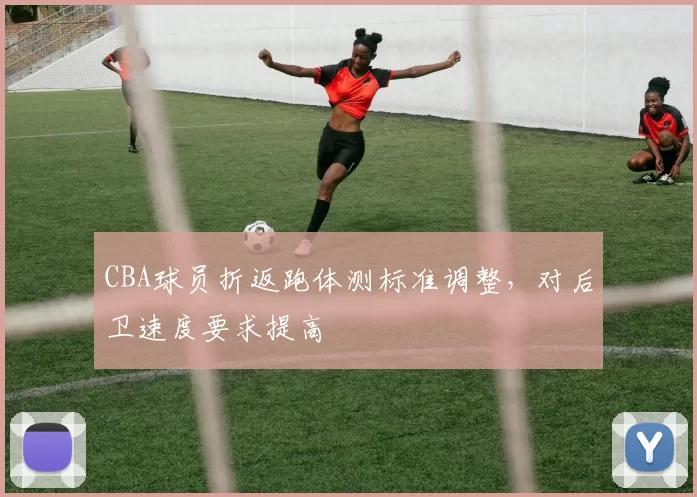 CBA球员折返跑体测标准调整,对后卫速度要求提高