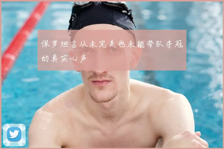 保罗坦言从未完美也未能带队夺冠的真实心声