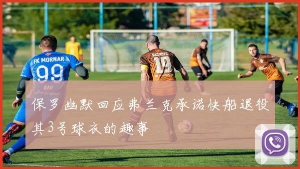 保罗幽默回应弗兰克承诺快船退役其3号球衣的趣事
