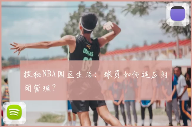 探秘NBA园区生活:球员如何适应封闭管理?