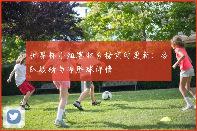 世界杯小组赛积分榜实时更新:各队战绩与净胜球详情