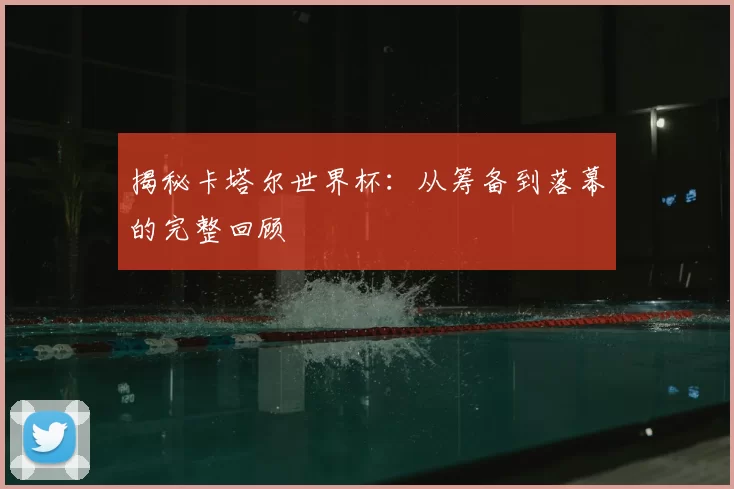 揭秘卡塔尔世界杯：从筹备到落幕的完整回顾