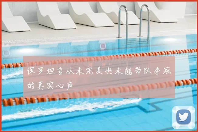 保罗坦言从未完美也未能带队夺冠的真实心声