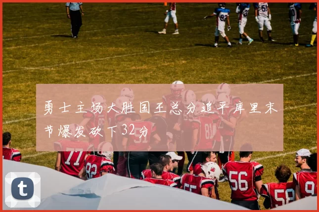 勇士主场大胜国王总分追平库里末节爆发砍下32分