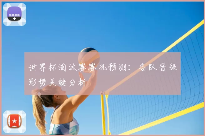 世界杯淘汰赛赛况预测：各队晋级形势关键分析