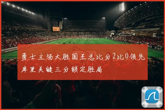 勇士主场大胜国王总比分2比0领先库里关键三分锁定胜局