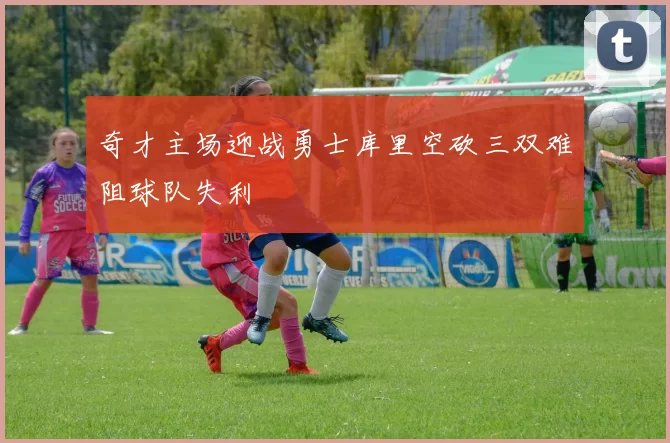 奇才主场迎战勇士库里空砍三双难阻球队失利
