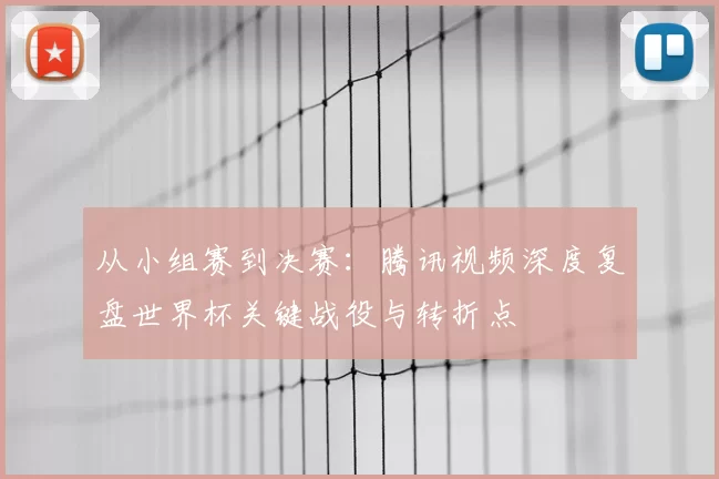 从小组赛到决赛:腾讯视频深度复盘世界杯关键战役与转折点