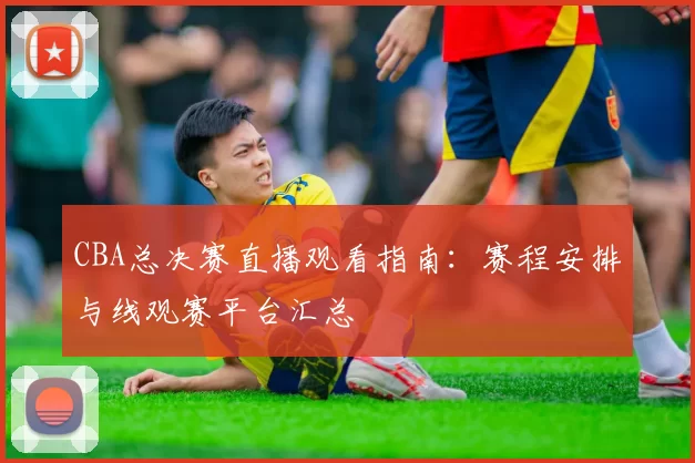 CBA总决赛直播观看指南：赛程安排与线观赛平台汇总