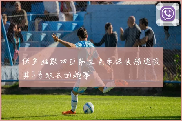 保罗幽默回应弗兰克承诺快船退役其3号球衣的趣事
