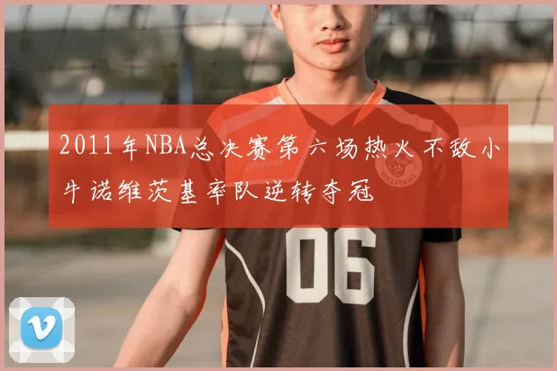 2011年NBA总决赛第六场热火不敌小牛诺维茨基率队逆转夺冠