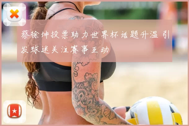 蔡徐坤投票助力世界杯话题升温 引发球迷关注赛事互动
