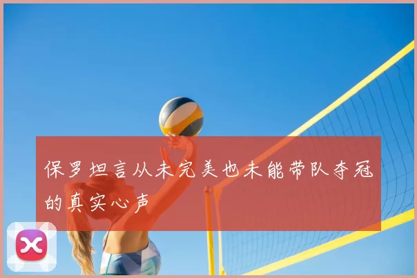保罗坦言从未完美也未能带队夺冠的真实心声