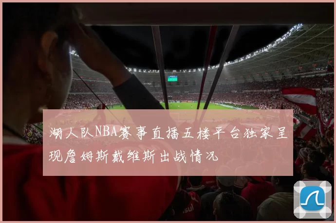 湖人队NBA赛事直播五楼平台独家呈现詹姆斯戴维斯出战情况