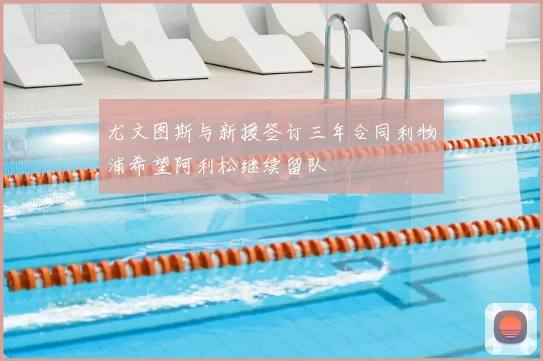 尤文图斯与新援签订三年合同利物浦希望阿利松继续留队