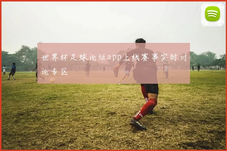 世界杯足球论坛app上线赛事实时讨论专区