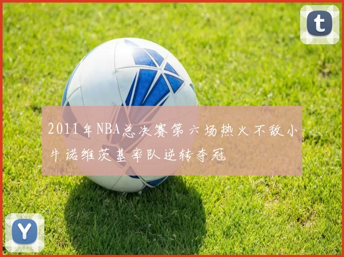 2011年NBA总决赛第六场热火不敌小牛诺维茨基率队逆转夺冠