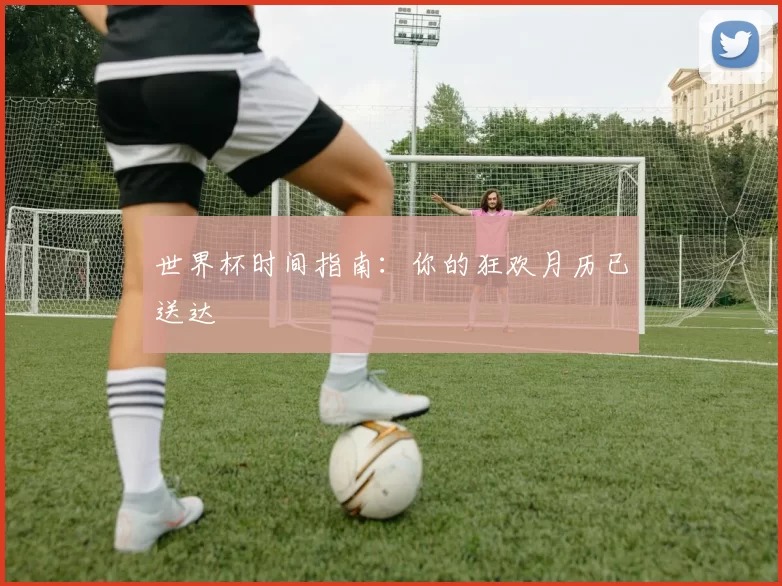 世界杯时间指南：你的狂欢月历已送达