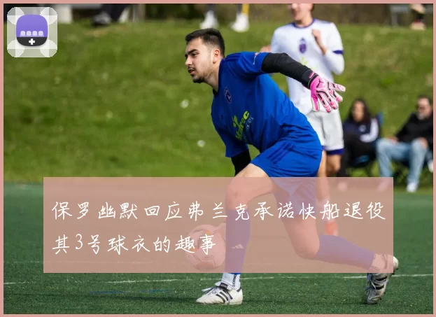 保罗幽默回应弗兰克承诺快船退役其3号球衣的趣事