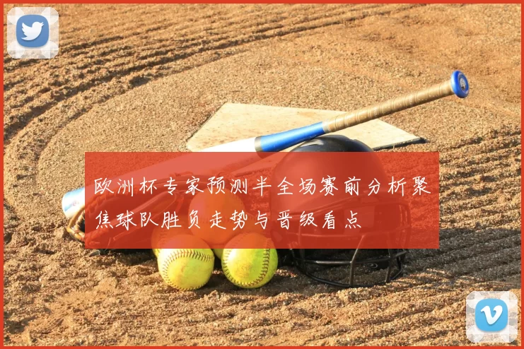 欧洲杯专家预测半全场赛前分析聚焦球队胜负走势与晋级看点