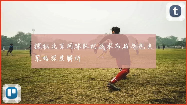 探秘北京网球队的战术布局与包夹策略深度解析