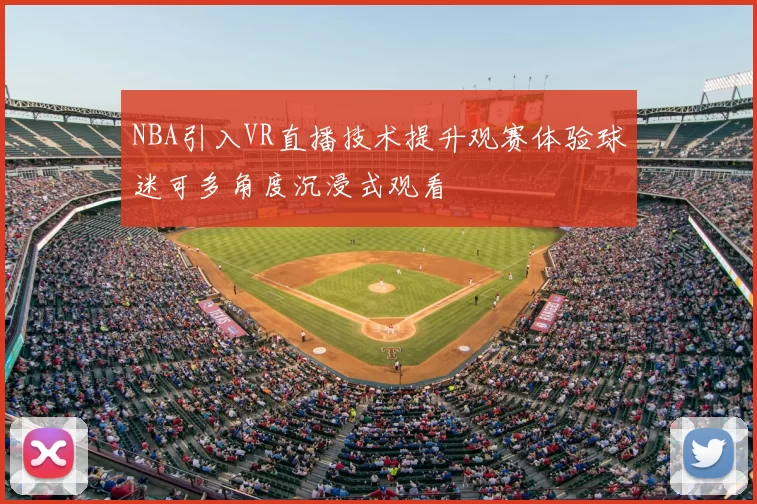 NBA引入VR直播技术提升观赛体验球迷可多角度沉浸式观看