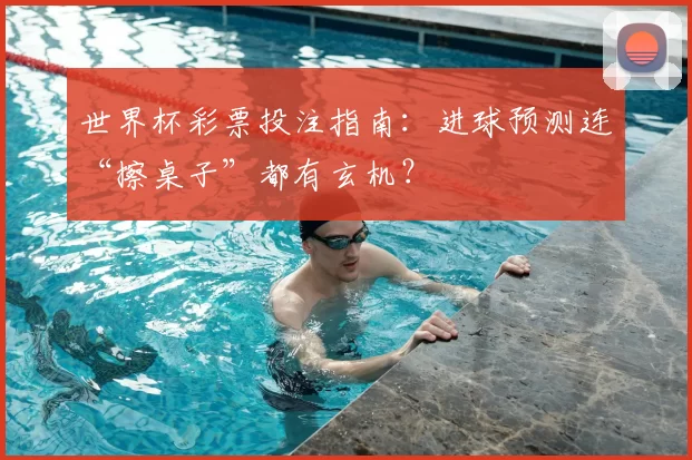 世界杯彩票投注指南:进球预测连“擦桌子”都有玄机?