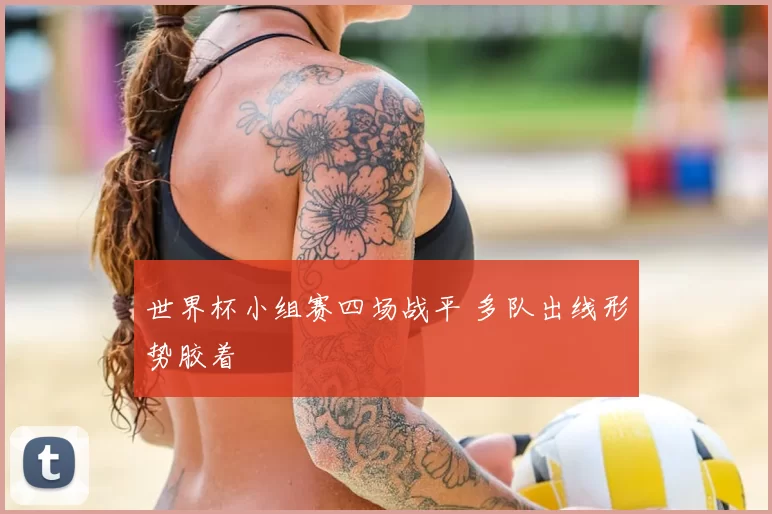 世界杯小组赛四场战平 多队出线形势胶着