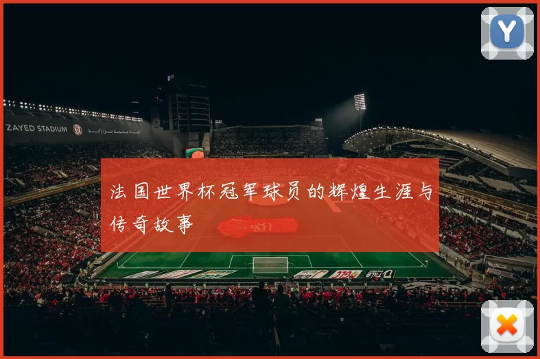 法国世界杯冠军球员的辉煌生涯与传奇故事
