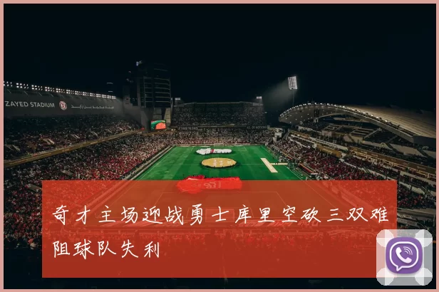 奇才主场迎战勇士库里空砍三双难阻球队失利