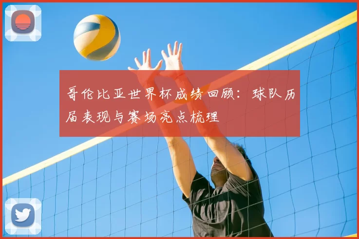 哥伦比亚世界杯成绩回顾:球队历届表现与赛场亮点梳理