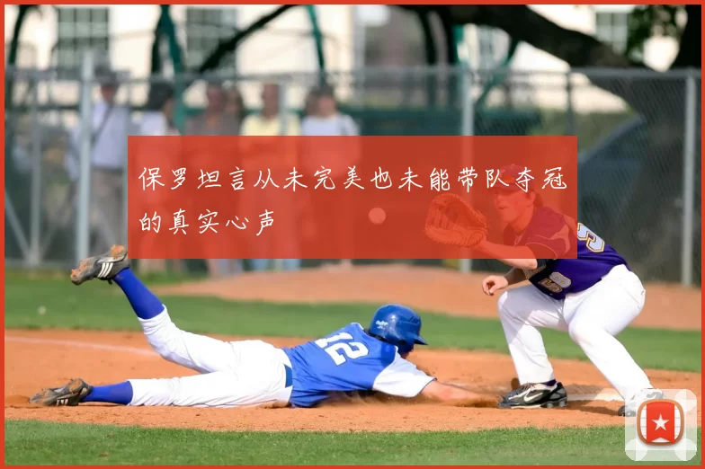 保罗坦言从未完美也未能带队夺冠的真实心声