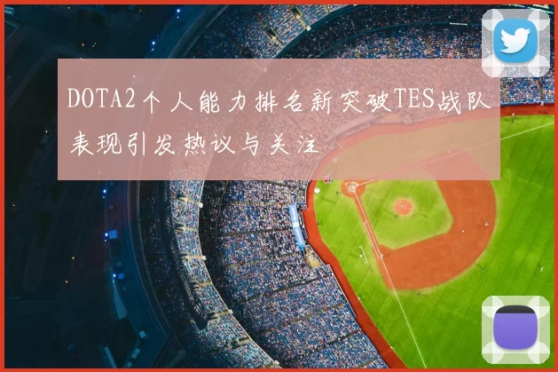 DOTA2个人能力排名新突破TES战队表现引发热议与关注