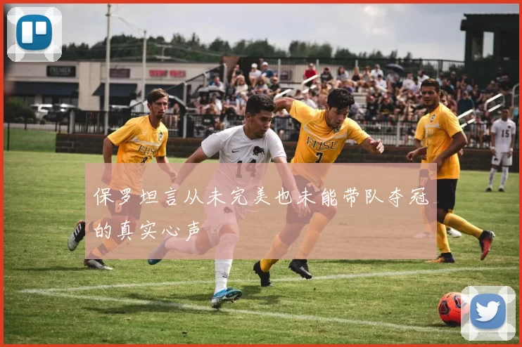 保罗坦言从未完美也未能带队夺冠的真实心声