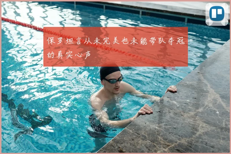 保罗坦言从未完美也未能带队夺冠的真实心声