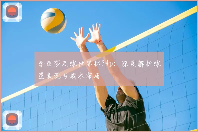 李丽莎足球世界杯54p:深度解析球星表现与战术布局