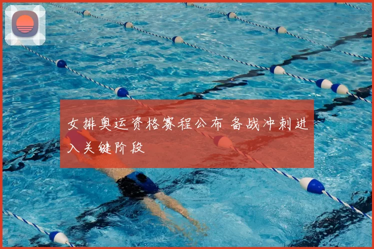女排奥运资格赛程公布 备战冲刺进入关键阶段