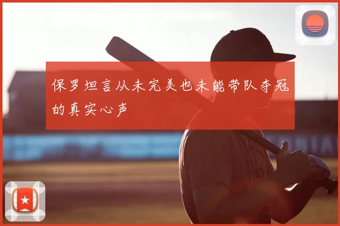 保罗坦言从未完美也未能带队夺冠的真实心声