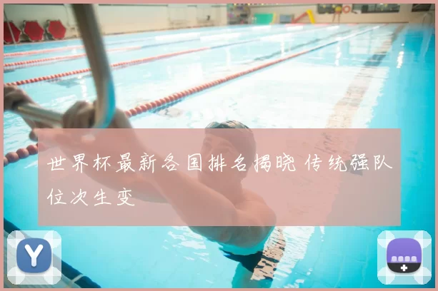世界杯最新各国排名揭晓 传统强队位次生变