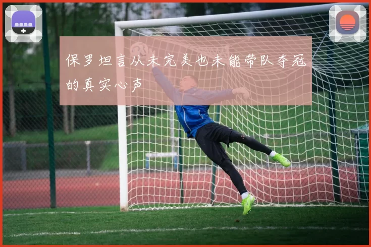 保罗坦言从未完美也未能带队夺冠的真实心声