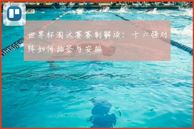 世界杯淘汰赛赛制解读:十六强对阵如何抽签与安排