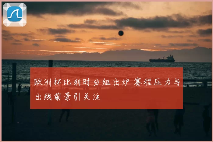 欧洲杯比利时分组出炉 赛程压力与出线前景引关注