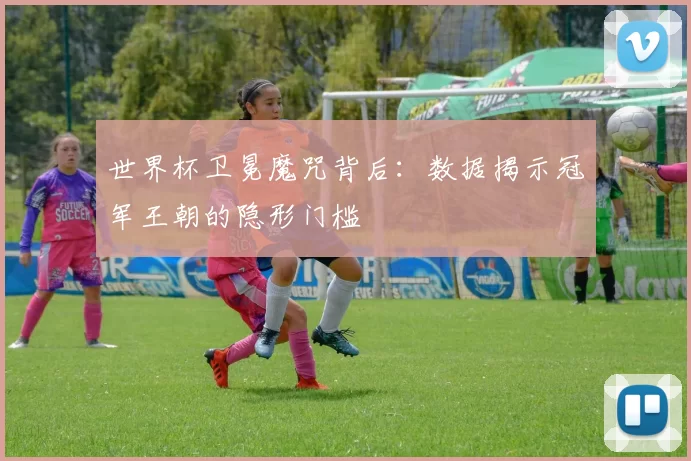 世界杯卫冕魔咒背后：数据揭示冠军王朝的隐形门槛