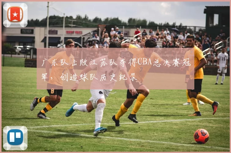 广东队击败江苏队夺得CBA总决赛冠军，创造球队历史纪录