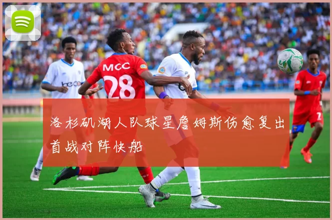 洛杉矶湖人队球星詹姆斯伤愈复出首战对阵快船