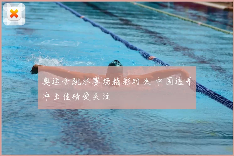 奥运会跳水赛场精彩对决 中国选手冲击佳绩受关注