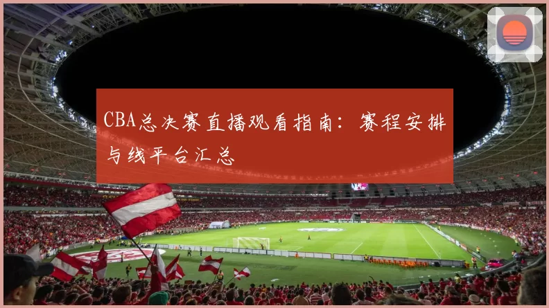 CBA总决赛直播观看指南：赛程安排与线平台汇总