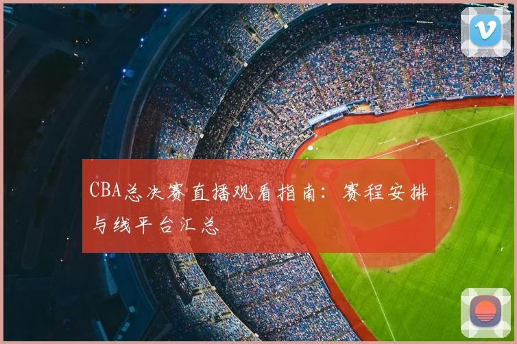 CBA总决赛直播观看指南:赛程安排与线平台汇总