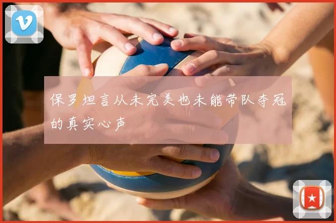 保罗坦言从未完美也未能带队夺冠的真实心声
