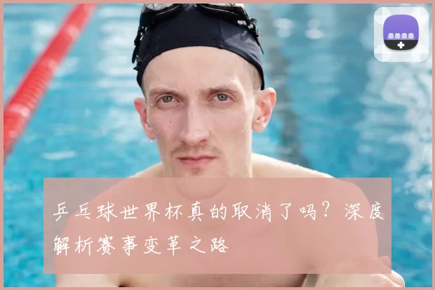乒乓球世界杯真的取消了吗?深度解析赛事变革之路